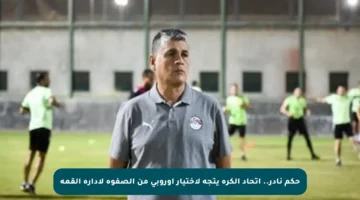 حكم نادر.. اتحاد الكرة يتجه لاختيار أوروبي من الصفوة لإدارة القمة